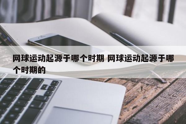 网球运动起源于哪个时期 网球运动起源于哪个时期的