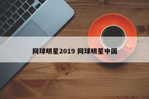 网球明星2019 网球明星中国