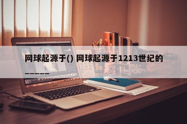 网球起源于() 网球起源于1213世纪的_____