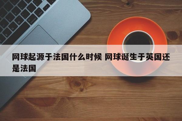 网球起源于法国什么时候 网球诞生于英国还是法国