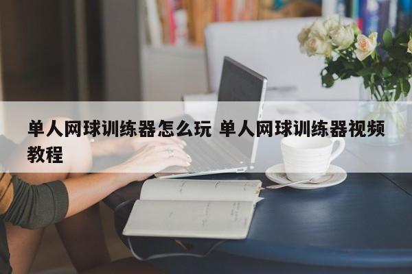 单人网球训练器怎么玩 单人网球训练器视频教程