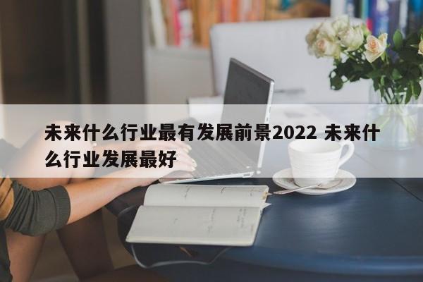 未来什么行业最有发展前景2022 未来什么行业发展最好