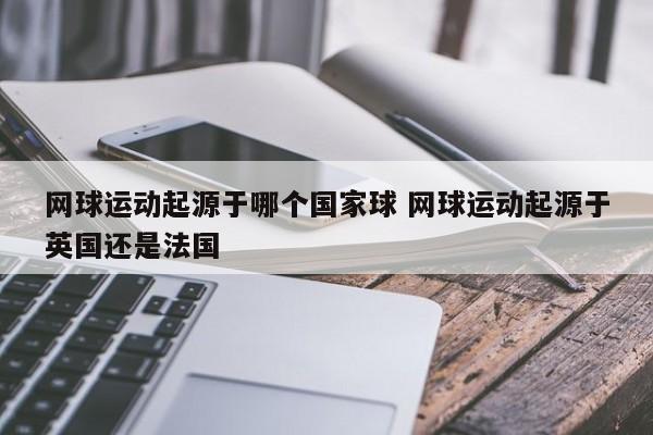 网球运动起源于哪个国家球 网球运动起源于英国还是法国