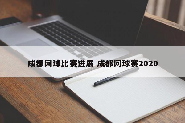 成都网球比赛进展 成都网球赛2020