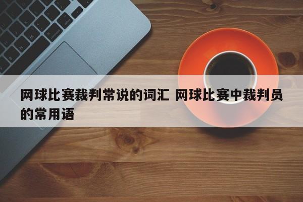 网球比赛裁判常说的词汇 网球比赛中裁判员的常用语