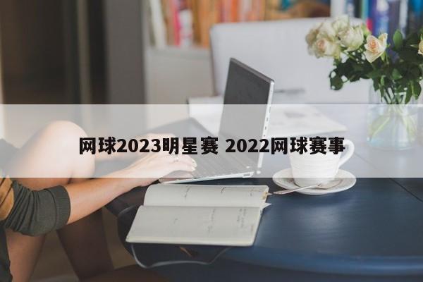 网球2023明星赛 2022网球赛事