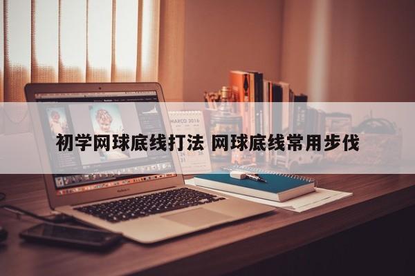 初学网球底线打法 网球底线常用步伐