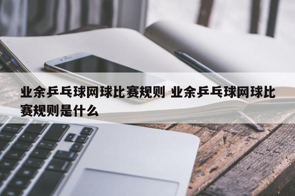 业余乒乓球网球比赛规则 业余乒乓球网球比赛规则是什么