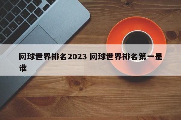 网球世界排名2023 网球世界排名第一是谁