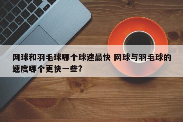 网球和羽毛球哪个球速最快 网球与羽毛球的速度哪个更快一些?