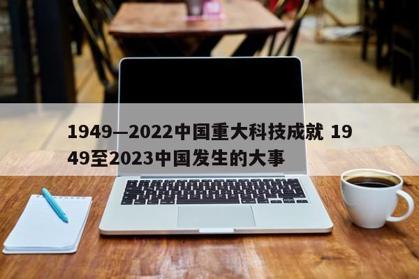 1949—2022中国重大科技成就 1949至2023中国发生的大事