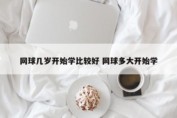 网球几岁开始学比较好 网球多大开始学