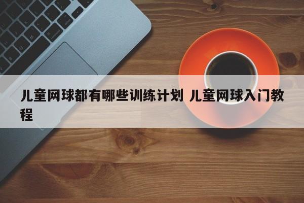 儿童网球都有哪些训练计划 儿童网球入门教程