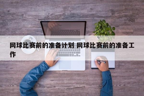 网球比赛前的准备计划 网球比赛前的准备工作