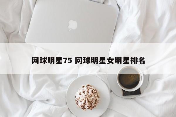 网球明星75 网球明星女明星排名