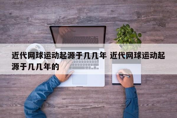 近代网球运动起源于几几年 近代网球运动起源于几几年的