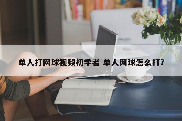 单人打网球视频初学者 单人网球怎么打?