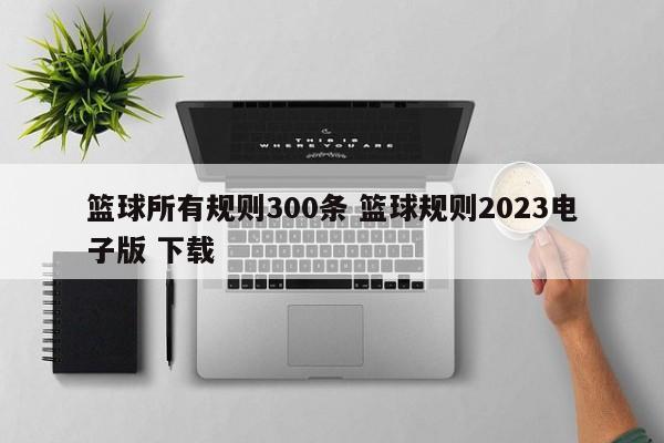 篮球所有规则300条 篮球规则2023电子版 下载