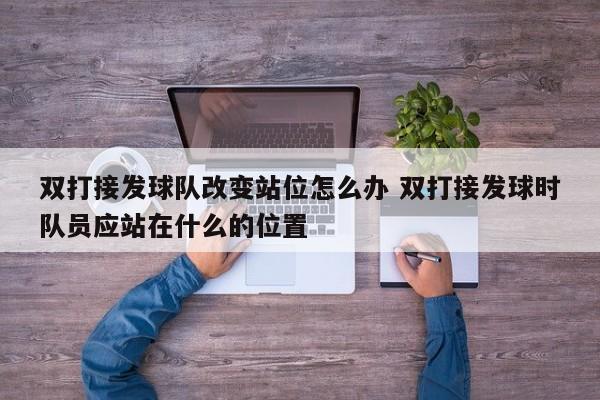 双打接发球队改变站位怎么办 双打接发球时队员应站在什么的位置