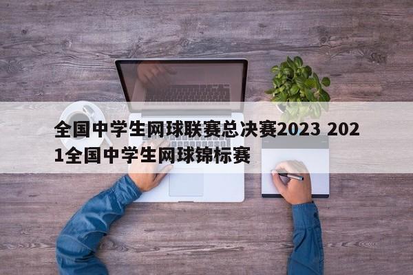 全国中学生网球联赛总决赛2023 2021全国中学生网球锦标赛