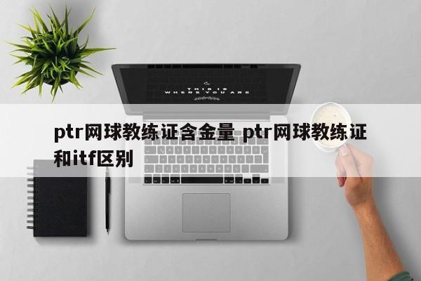 ptr网球教练证含金量 ptr网球教练证和itf区别