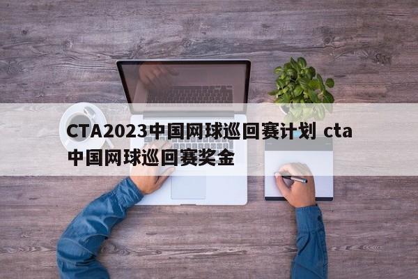 CTA2023中国网球巡回赛计划 cta中国网球巡回赛奖金