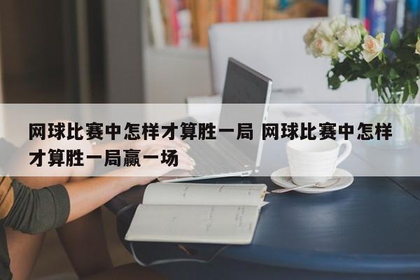 网球比赛中怎样才算胜一局 网球比赛中怎样才算胜一局赢一场