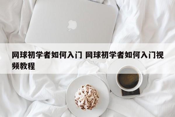 网球初学者如何入门 网球初学者如何入门视频教程