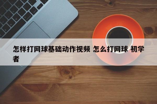 怎样打网球基础动作视频 怎么打网球 初学者