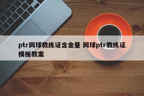 ptr网球教练证含金量 网球ptr教练证模板教案