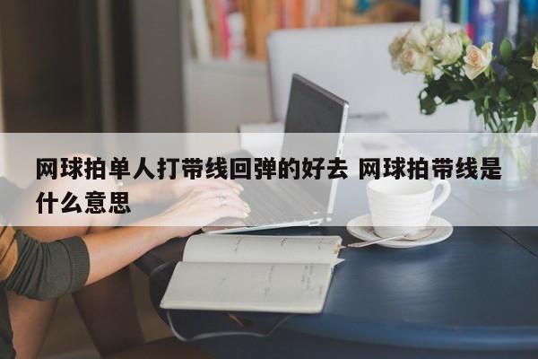 网球拍单人打带线回弹的好去 网球拍带线是什么意思