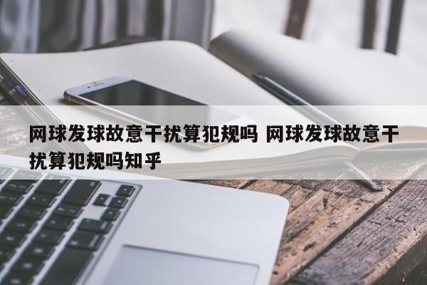 网球发球故意干扰算犯规吗 网球发球故意干扰算犯规吗知乎