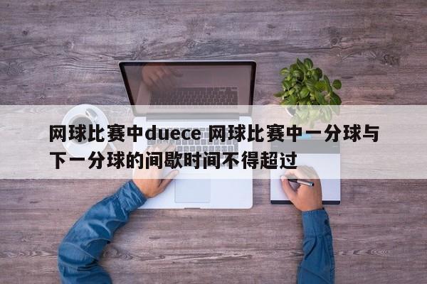 网球比赛中duece 网球比赛中一分球与下一分球的间歇时间不得超过