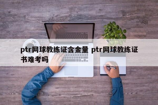 ptr网球教练证含金量 ptr网球教练证书难考吗