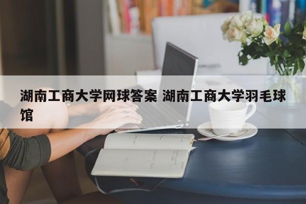 湖南工商大学网球答案 湖南工商大学羽毛球馆