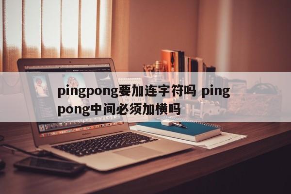 pingpong要加连字符吗 ping pong中间必须加横吗