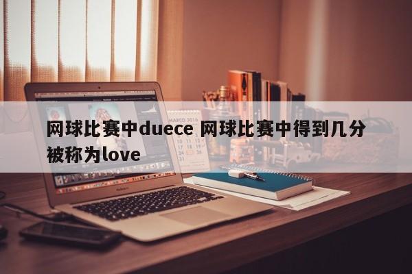 网球比赛中duece 网球比赛中得到几分被称为love