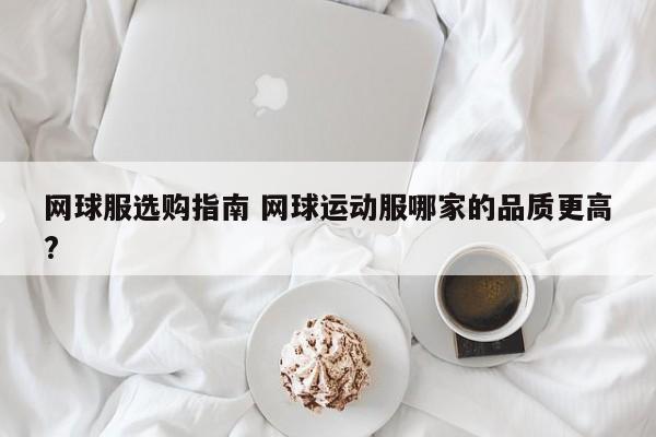 网球服选购指南 网球运动服哪家的品质更高?