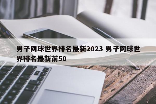 男子网球世界排名最新2023 男子网球世界排名最新前50