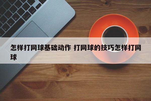 怎样打网球基础动作 打网球的技巧怎样打网球