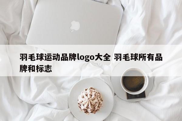 羽毛球运动品牌logo大全 羽毛球所有品牌和标志